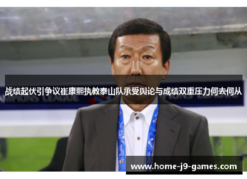 战绩起伏引争议崔康熙执教泰山队承受舆论与成绩双重压力何去何从 战绩起伏引争议崔康熙执教泰山队承受舆论与成绩双重压力何去何从