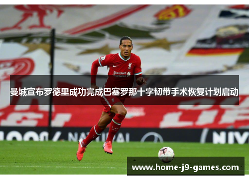 曼城宣布罗德里成功完成巴塞罗那十字韧带手术恢复计划启动