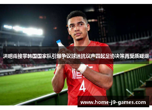 洪明甫接掌韩国国家队引爆争议球迷抗议声四起足协决策再受质疑潮