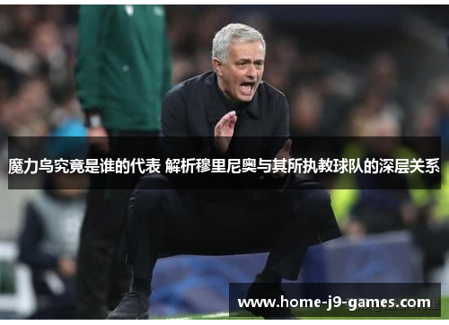 魔力鸟究竟是谁的代表 解析穆里尼奥与其所执教球队的深层关系 魔力鸟究竟是谁的代表 解析穆里尼奥与其所执教球队的深层关系